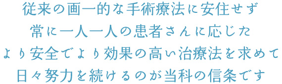 従来の画一的な手術療法に安住せず常に一人一人の患者さんに応じたより安全でより効果の高い治療法を求めて日々努力を続けるのが当科の信条です