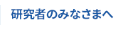 研究者のみなさまへ